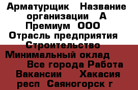 Арматурщик › Название организации ­ А-Премиум, ООО › Отрасль предприятия ­ Строительство › Минимальный оклад ­ 25 000 - Все города Работа » Вакансии   . Хакасия респ.,Саяногорск г.